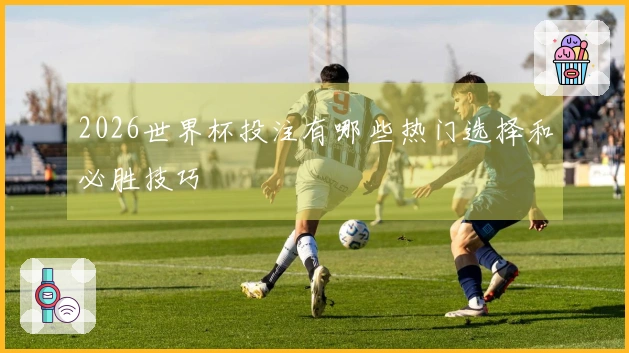 2026世界杯投注有哪些热门选择和必胜技巧