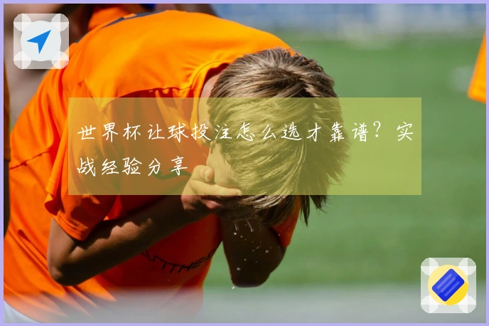世界杯让球投注怎么选才靠谱？实战经验分享