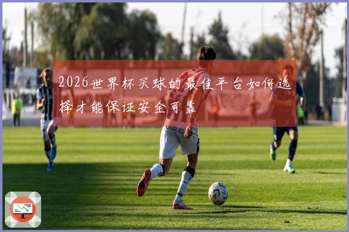 2026世界杯买球的最佳平台如何选择才能保证安全可靠