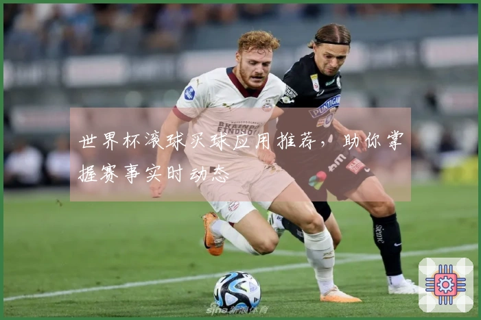 世界杯滚球买球应用推荐,助你掌握赛事实时动态