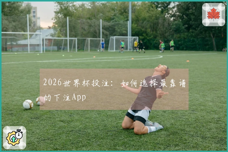 2026世界杯投注：如何选择最靠谱的下注App