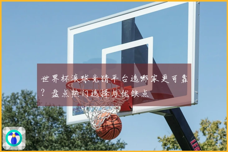 世界杯滚球竞猜平台选哪家更可靠？盘点热门选择与优缺点