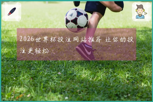 2026世界杯投注网站推荐 让你的投注更轻松