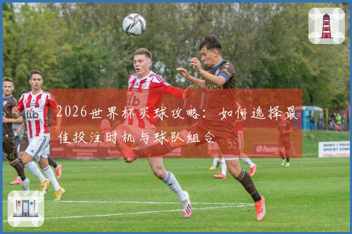 2026世界杯买球攻略：如何选择最佳投注时机与球队组合