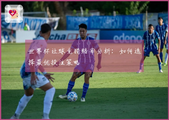 世界杯让球竞猜赔率分析：如何选择最优投注策略