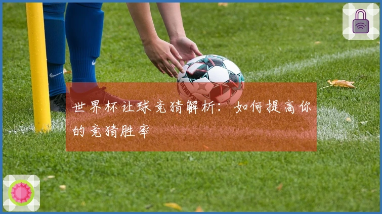 世界杯让球竞猜解析：如何提高你的竞猜胜率