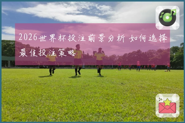 2026世界杯投注前景分析 如何选择最佳投注策略