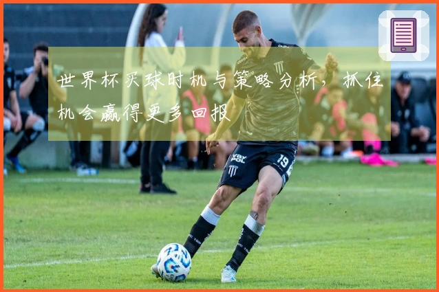 世界杯买球时机与策略分析，抓住机会赢得更多回报