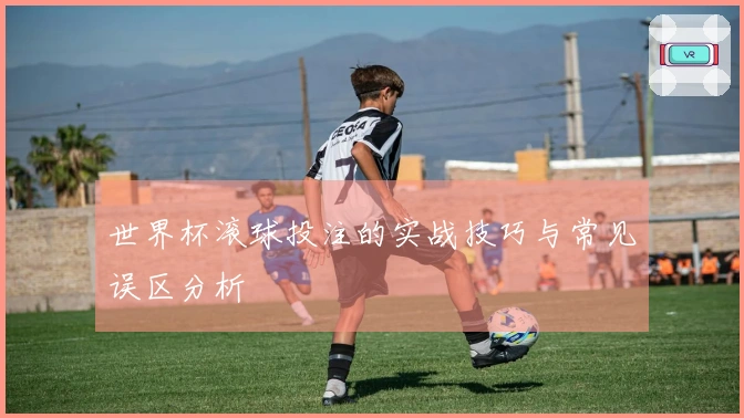 世界杯滚球投注的实战技巧与常见误区分析