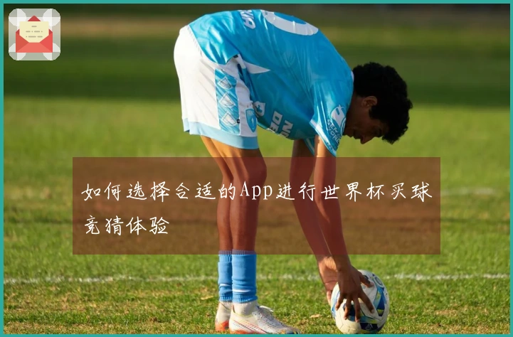 如何选择合适的App进行世界杯买球竞猜体验