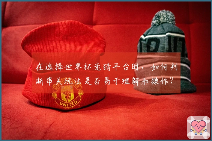 在选择世界杯竞猜平台时，如何判断串关玩法是否易于理解和操作？