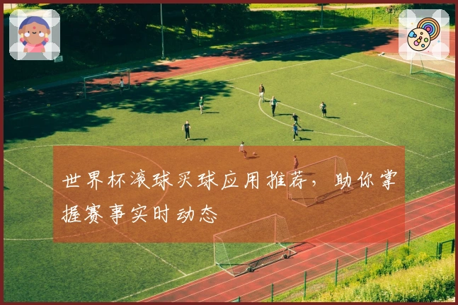 世界杯滚球买球应用推荐，助你掌握赛事实时动态