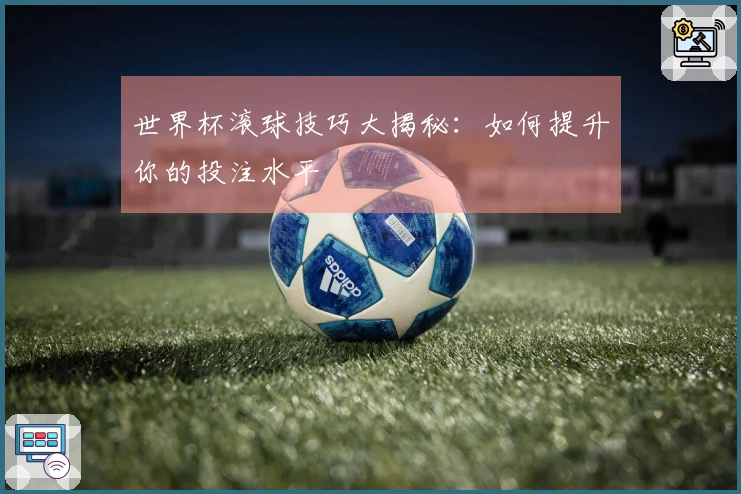 世界杯滚球技巧大揭秘：如何提升你的投注水平