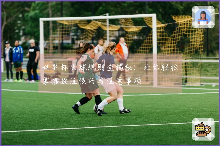 世界杯买球规则全揭秘：让你轻松掌握投注技巧与注意事项
