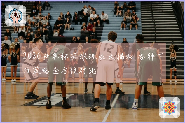 2026世界杯买球玩法大揭秘 各种下注策略全方位对比