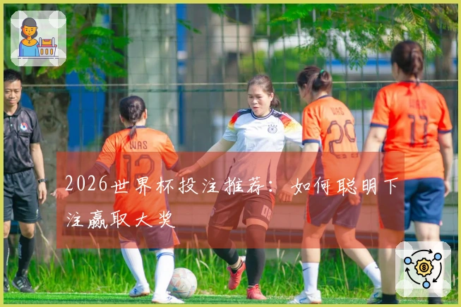 2026世界杯投注推荐：如何聪明下注赢取大奖