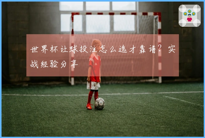 世界杯让球投注怎么选才靠谱？实战经验分享