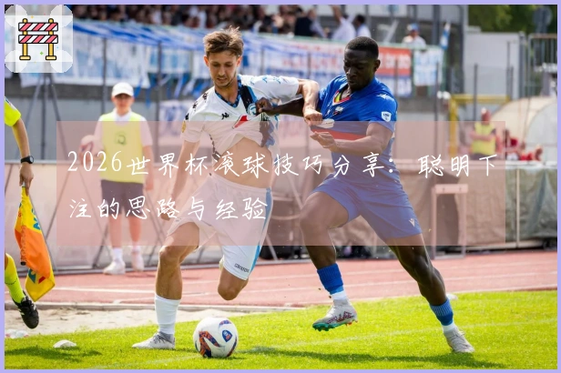 2026世界杯滚球技巧分享：聪明下注的思路与经验