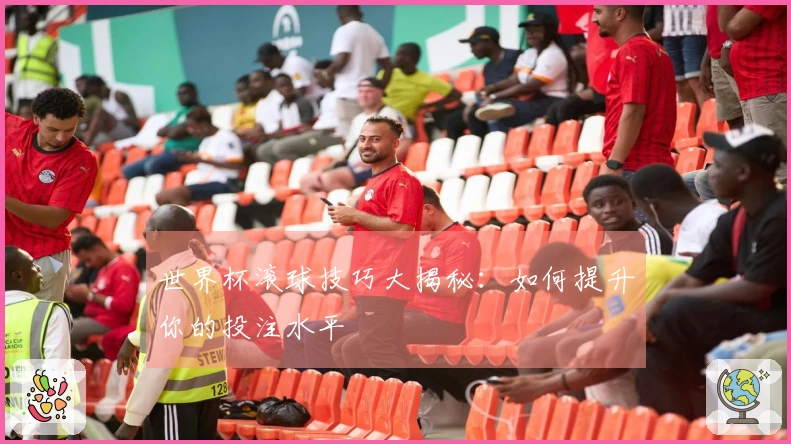 世界杯滚球技巧大揭秘：如何提升你的投注水平