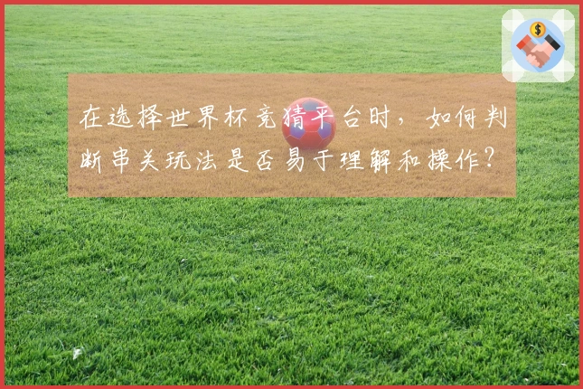 在选择世界杯竞猜平台时，如何判断串关玩法是否易于理解和操作？