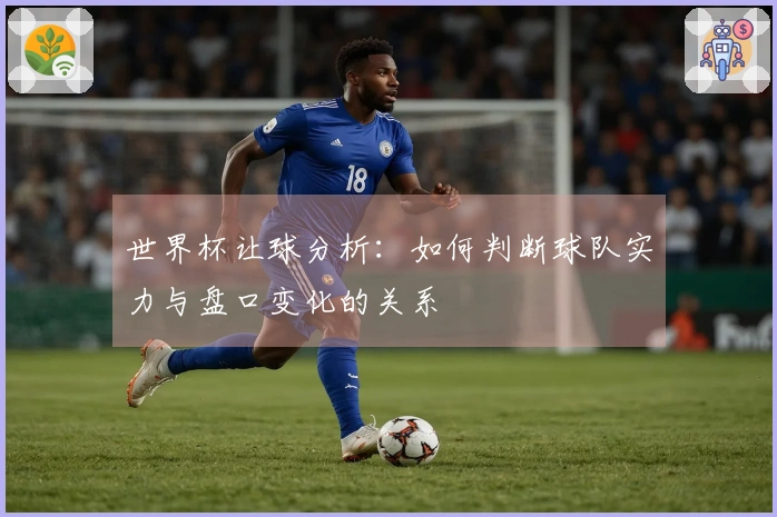 世界杯让球分析：如何判断球队实力与盘口变化的关系