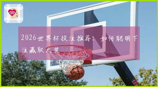 2026世界杯投注推荐：如何聪明下注赢取大奖