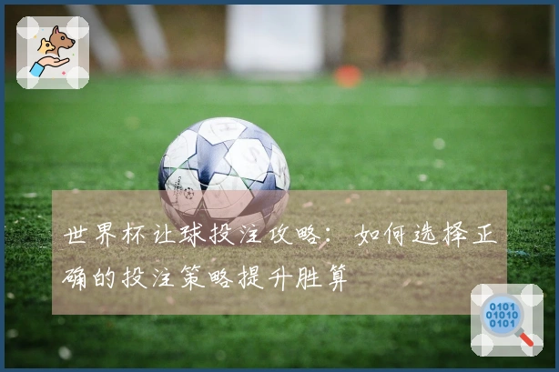 世界杯让球投注攻略：如何选择正确的投注策略提升胜算