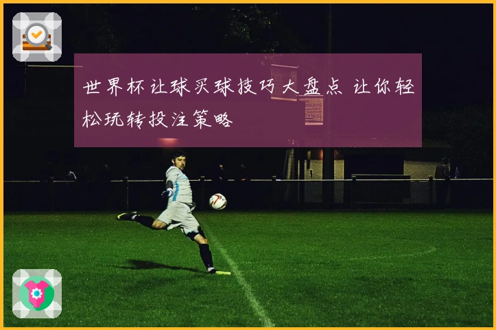 世界杯让球买球技巧大盘点 让你轻松玩转投注策略