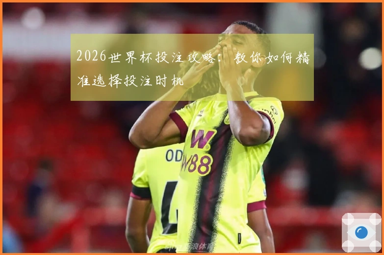 2026世界杯投注攻略：教你如何精准选择投注时机