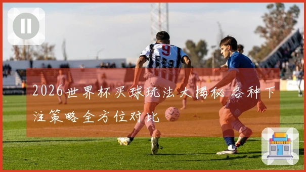 2026世界杯买球玩法大揭秘 各种下注策略全方位对比