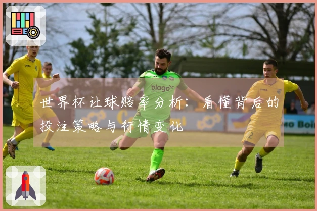 世界杯让球赔率分析：看懂背后的投注策略与行情变化