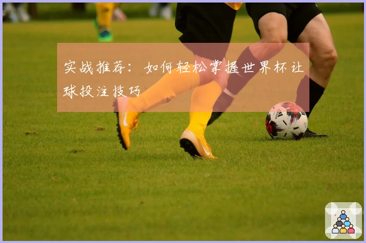 实战推荐：如何轻松掌握世界杯让球投注技巧