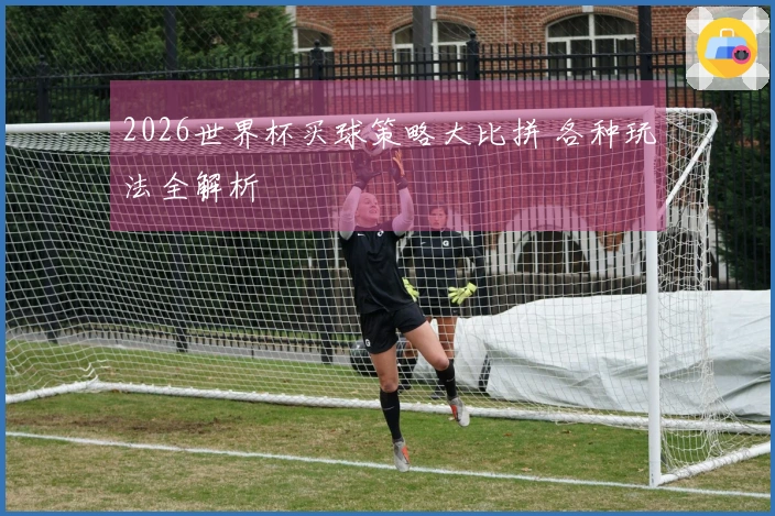 2026世界杯买球策略大比拼 各种玩法全解析