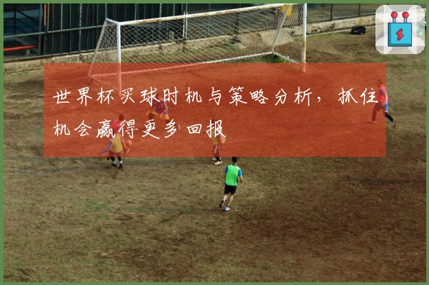 世界杯买球时机与策略分析，抓住机会赢得更多回报