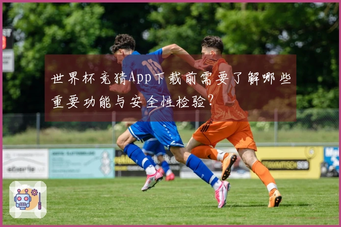 世界杯竞猜App下载前需要了解哪些重要功能与安全性检验？