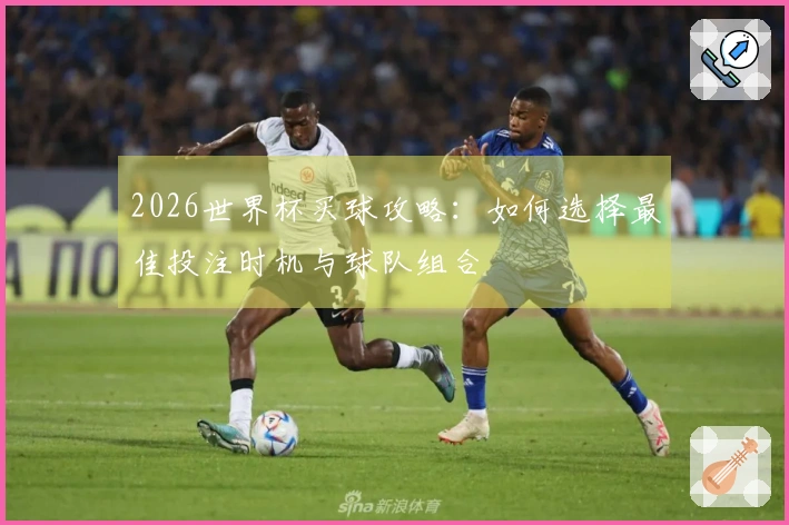2026世界杯买球攻略：如何选择最佳投注时机与球队组合