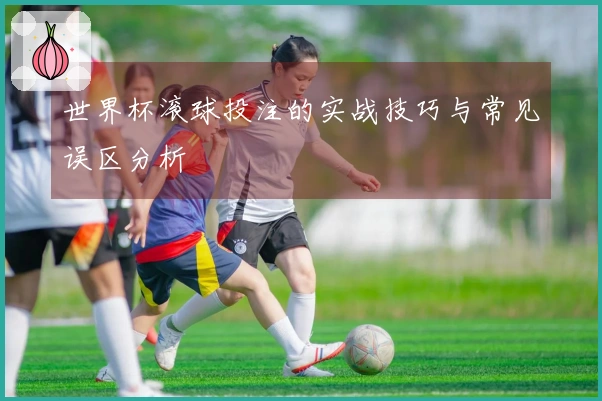 世界杯滚球投注的实战技巧与常见误区分析