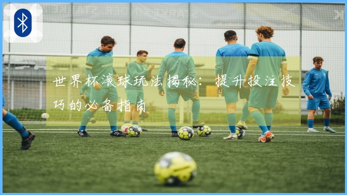 世界杯滚球玩法揭秘：提升投注技巧的必备指南