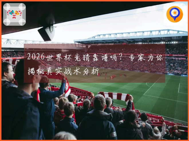 2026世界杯竞猜靠谱吗？专家为你揭秘真实战术分析