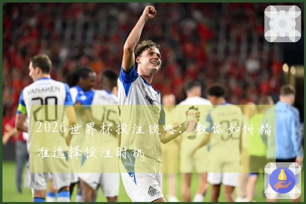 2026世界杯投注攻略:教你如何精准选择投注时机