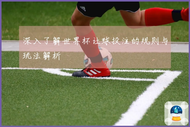 深入了解世界杯让球投注的规则与玩法解析