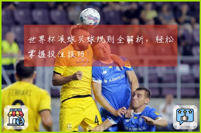 世界杯滚球买球规则全解析，轻松掌握投注技巧