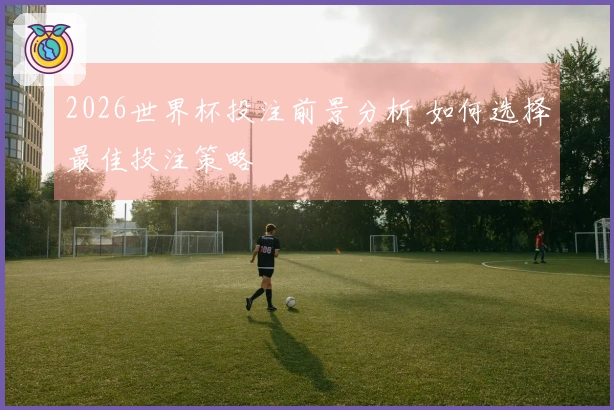2026世界杯投注前景分析 如何选择最佳投注策略
