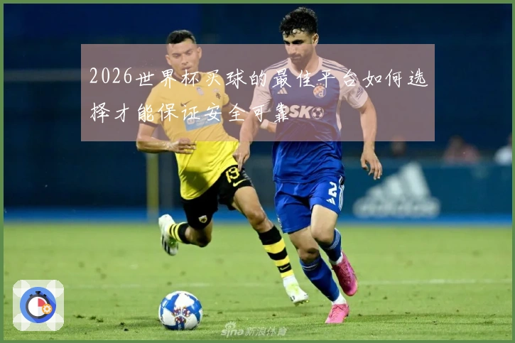 2026世界杯买球的最佳平台如何选择才能保证安全可靠
