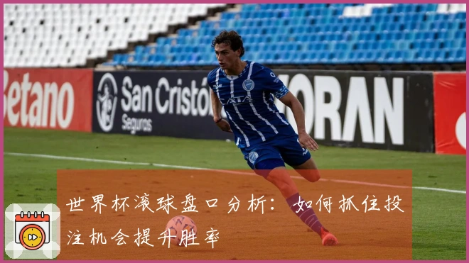 世界杯滚球盘口分析：如何抓住投注机会提升胜率