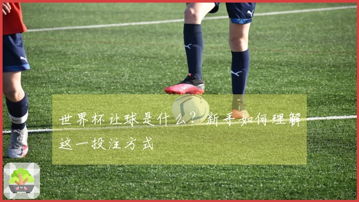 世界杯让球是什么？新手如何理解这一投注方式