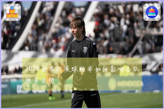 2026世界杯滚球赔率如何影响各队胜负走势