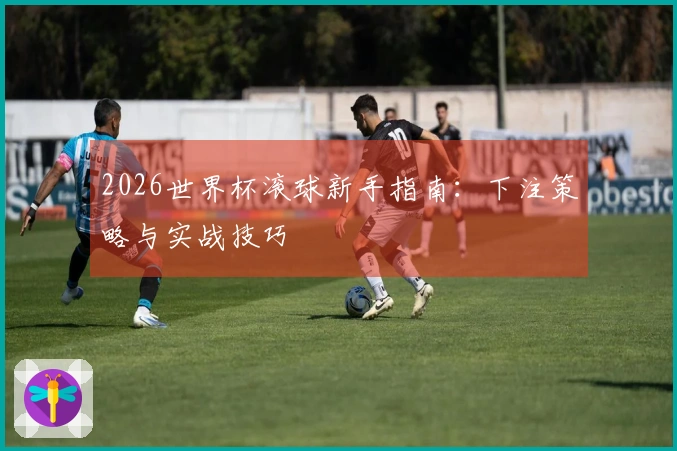 2026世界杯滚球新手指南：下注策略与实战技巧