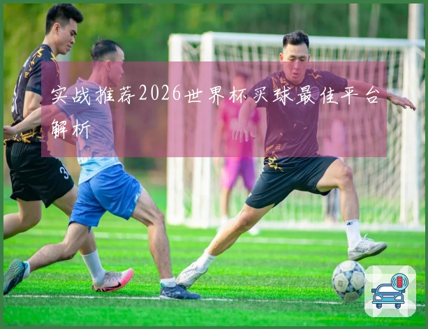实战推荐2026世界杯买球最佳平台解析