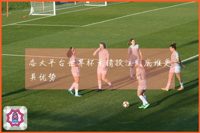 各大平台世界杯竞猜投注到底谁更具优势